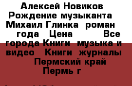 Алексей Новиков “Рождение музыканта“ (Михаил Глинка) роман 1950 года › Цена ­ 250 - Все города Книги, музыка и видео » Книги, журналы   . Пермский край,Пермь г.